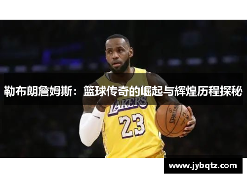 勒布朗詹姆斯：篮球传奇的崛起与辉煌历程探秘