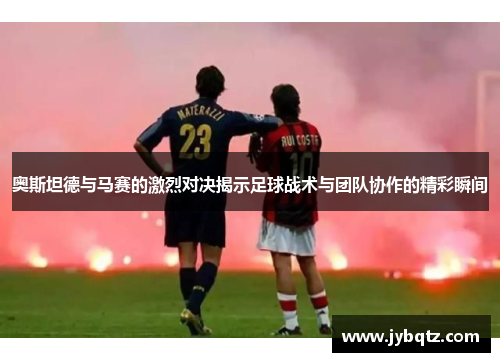 奥斯坦德与马赛的激烈对决揭示足球战术与团队协作的精彩瞬间