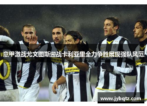 意甲激战尤文图斯迎战卡利亚里全力争胜展现强队风范