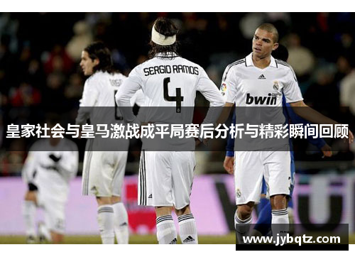 皇家社会与皇马激战成平局赛后分析与精彩瞬间回顾